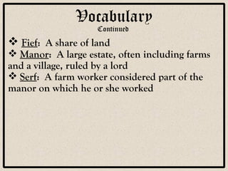 Vocabulary Continued Fief :  A share of land Manor :  A large estate, often including farms and a village, ruled by a lord  Serf :  A farm worker considered part of the manor on which he or she worked 