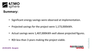 Summary:
• Significant energy savings were observed at implementation.
• Projected savings for the project were 1,173,000kWh.
• Actual savings were 1,407,000kWh well above projected figures.
• ROI less than 3 years making the project viable.
 
