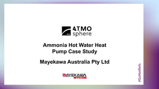 Ammonia Hot Water Heat
Pump Case Study
Mayekawa Australia Pty Ltd
 