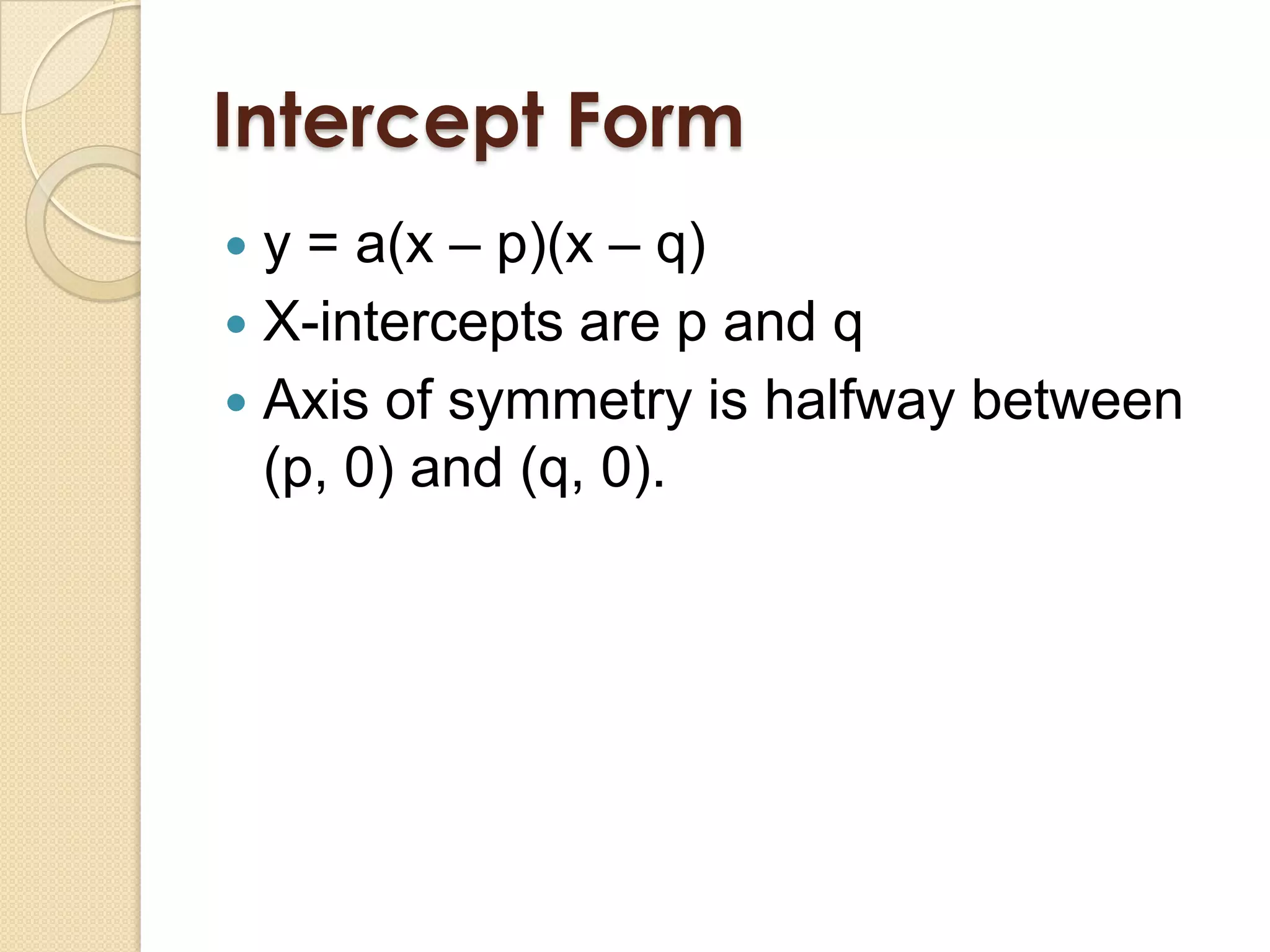 Intercept Form
 y = a(x – p)(x – q)
 X-intercepts are p and q
 Axis of symmetry is halfway between
  (p, 0) and (q, 0).
 
