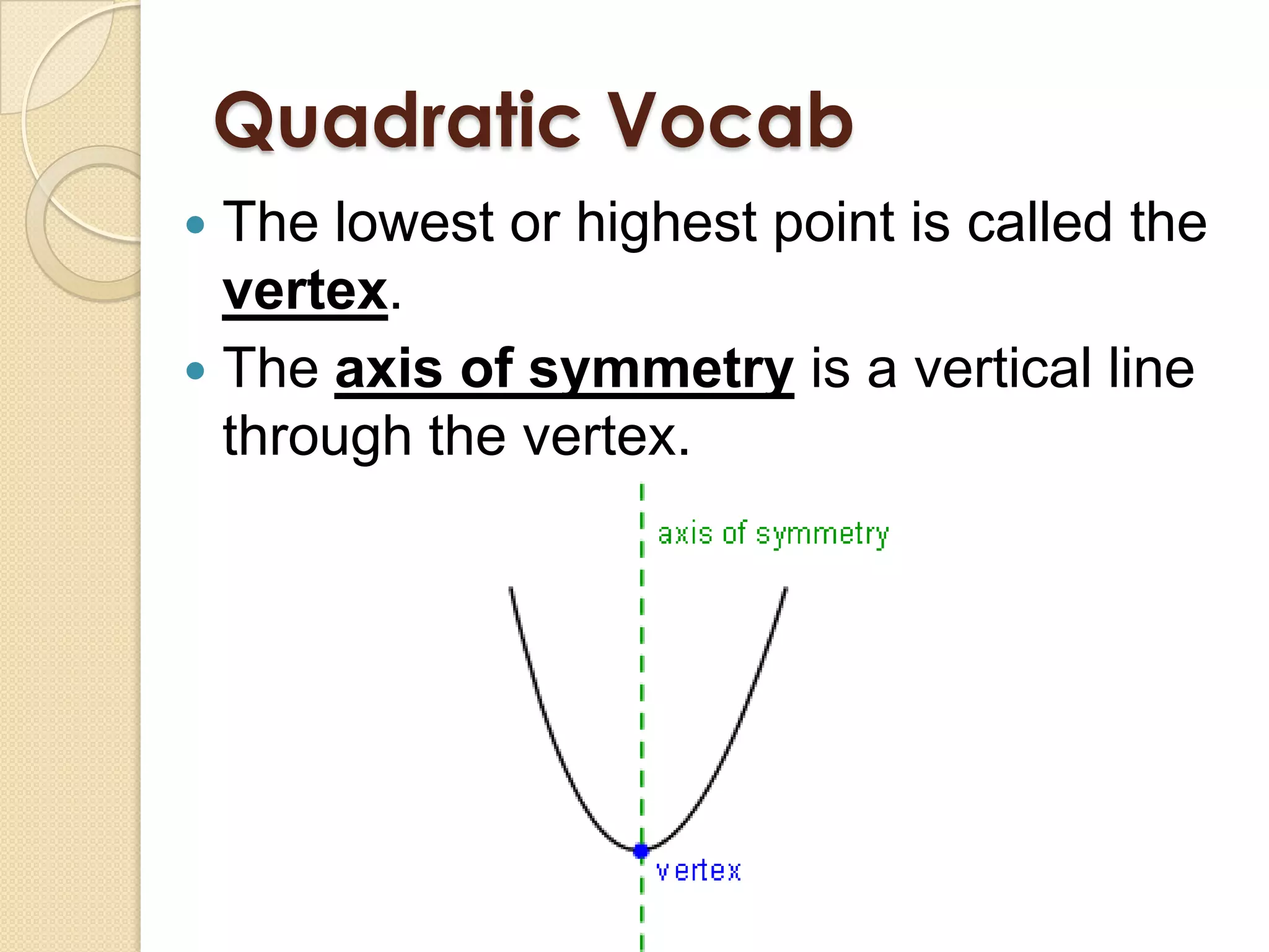 Quadratic Vocab
 The lowest or highest point is called the
  vertex.
 The axis of symmetry is a vertical line
  through the vertex.
 