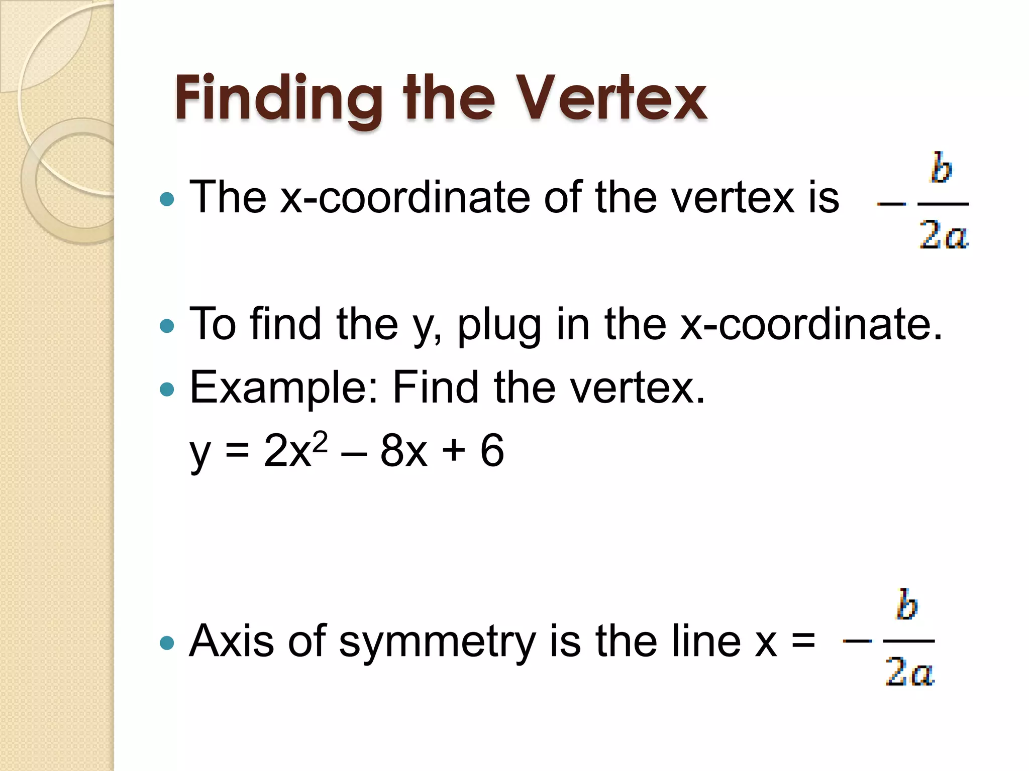 Finding the Vertex
   The x-coordinate of the vertex is

 To find the y, plug in the x-coordinate.
 Example: Find the vertex.
  y = 2x2 – 8x + 6



   Axis of symmetry is the line x =
 