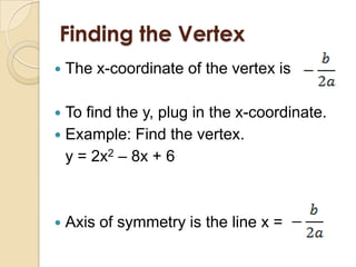 Finding the Vertex
   The x-coordinate of the vertex is

 To find the y, plug in the x-coordinate.
 Example: Find the vertex.
  y = 2x2 – 8x + 6



   Axis of symmetry is the line x =
 