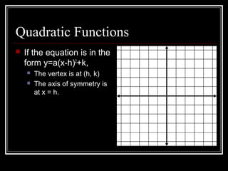 Quadratic Functions
 If the equation is in the
form y=a(x-h)2
+k,
 The vertex is at (h, k)
 The axis of symmetry is
at x = h.
 