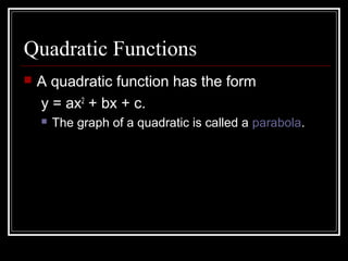 Quadratic Functions
 A quadratic function has the form
y = ax2
+ bx + c.
 The graph of a quadratic is called a parabola.
 