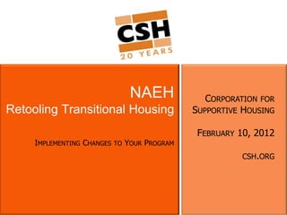 NAEH             CORPORATION FOR
Retooling Transitional Housing                  SUPPORTIVE HOUSING

                                                 FEBRUARY 10, 2012
     IMPLEMENTING CHANGES   TO   YOUR PROGRAM
                                                          CSH.ORG
 