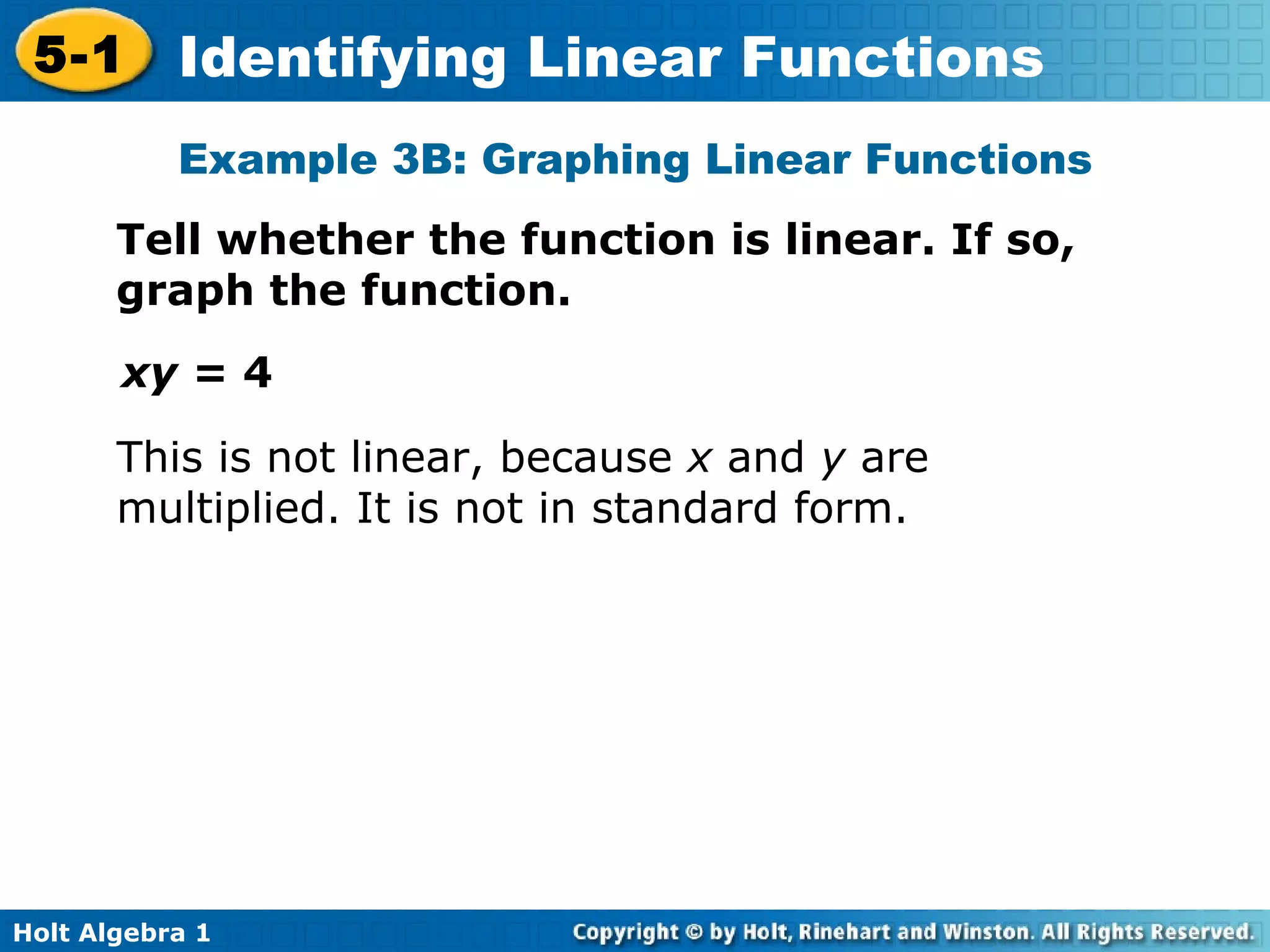 Example 3B: Graphing Linear Functions Tell whether the function is linear. If so, graph the function. xy =  4 This is not linear, because  x  and  y  are multiplied. It is not in standard form. 