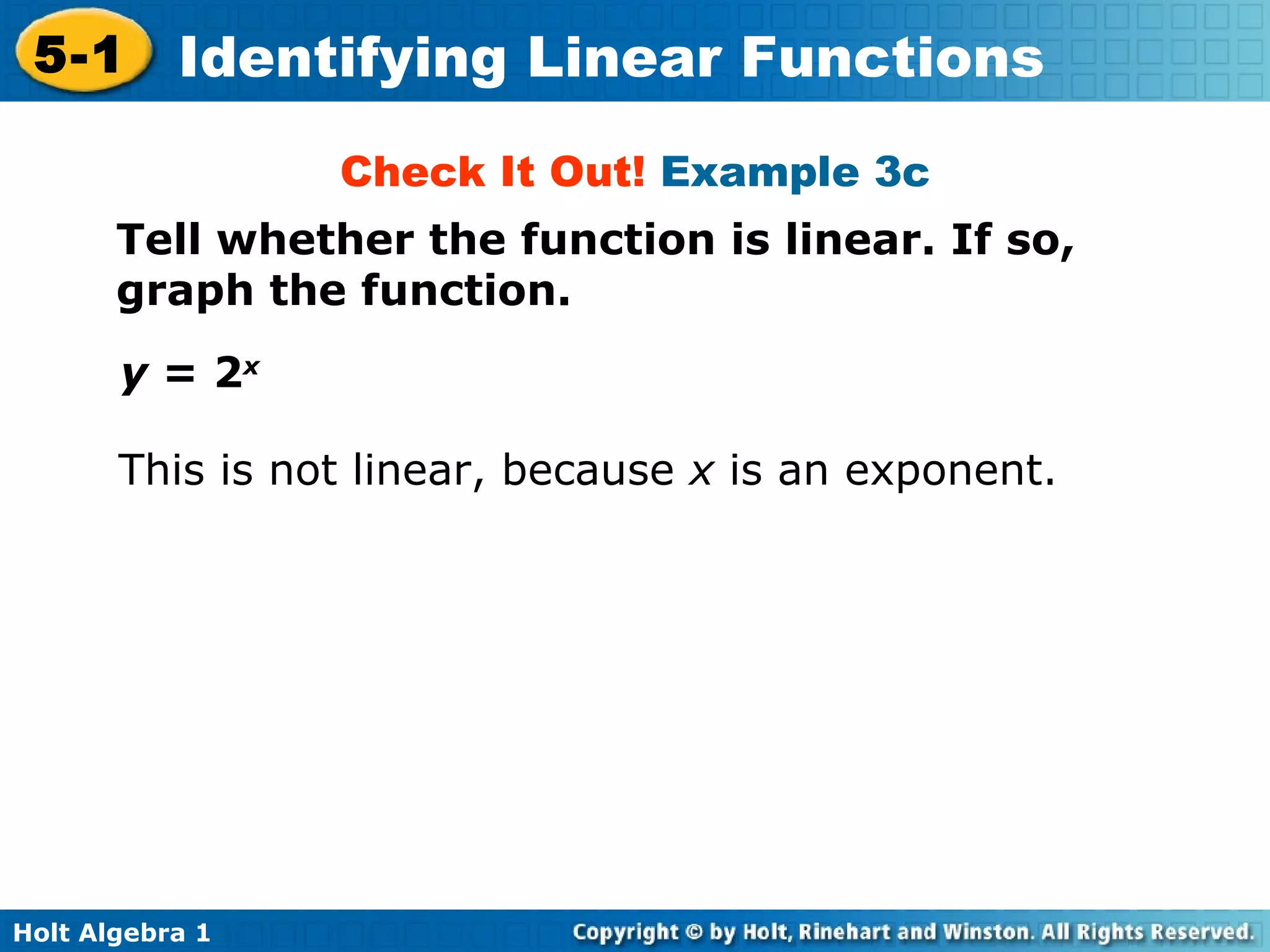 Check It Out!  Example 3c Tell whether the function is linear. If so, graph the function. y  = 2 x   This is not linear, because  x  is an exponent. 