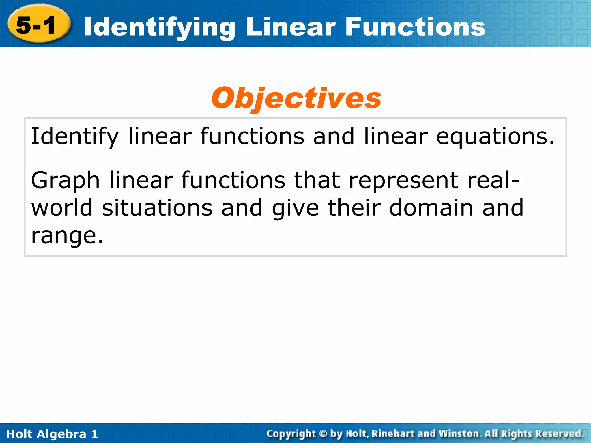 Identify linear functions and linear equations. Graph linear functions that represent real-world situations and give their domain and range. Objectives 