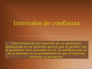 Una estimación por intervalo de un parámetro
poblacional es un intervalo para el que se predice que
el parámetro está contenido en él. La confianza que se
 da al intervalo es la probabilidad de que el intervalo
                contenga al parámetro.
 