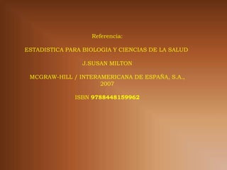 Referencia:

ESTADISTICA PARA BIOLOGIA Y CIENCIAS DE LA SALUD

                J.SUSAN MILTON

 MCGRAW-HILL / INTERAMERICANA DE ESPAÑA, S.A.,
                     2007

              ISBN 9788448159962
 