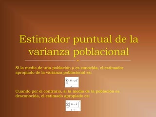 Si la media de una población µ es conocida, el estimador
apropiado de la varianza poblacional es:
                           n

                            Xi   
                                           2


                          i 1

                                    n

Cuando por el contrario, si la media de la población es
desconocida, el estimado apropiado es:
                                                2
                                          
                                           
                               n

                                   Xi  X 
                           i 1            
                                     n 1
 