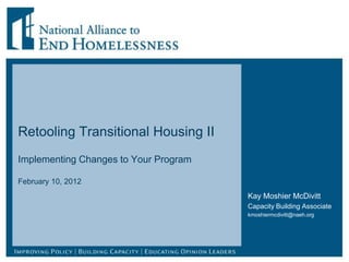 Retooling Transitional Housing II
Implementing Changes to Your Program

February 10, 2012
                                       Kay Moshier McDivitt
                                       Capacity Building Associate
                                       kmoshiermcdivitt@naeh.org
 
