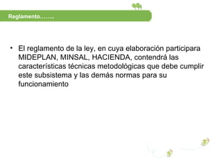 El reglamento de la ley, en cuya elaboración participara MIDEPLAN, MINSAL, HACIENDA, contendrá las características técnicas metodológicas que debe cumplir este subsistema y las demás normas para su funcionamiento Reglamento…….. 