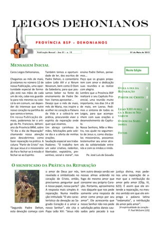 Leigos Dehonianos
                      P ROV ÍN CIA BSP - DE HO NIA NO S

                       Publicaçã o Me nsal - Ano 01 - n. 12                                                  01 de Maio de 2012




MENSAGEM INICIAL
                                                                                                        Nesta Edição
Caros Leigos Dehonianos,        Também temos a oportuni-        ensina Padre Dehon, pense-
                                dade de ler, dos escritos de    mos...
Chegamos ao mês de maio,        Padre Dehon, o comentário       Peço que os grupos prepa-
já estamos no número 12 de      sobre Leão XIII e a Rerum       rem com amor e dedicação
nossa Publicação, uma opor-     Novarum, bem como O Dom         suas reuniões e as realize
tunidade especial de forma-     da Sabedoria, para que pos-     com alegria.                     O DIA A DIA DA              2
ção está nas mãos de cada       samos beber na fonte do         Lembro que a Província BSP       REPARAÇÃO
um de nós, cabe-nos guardá-     ensinamento de Padre De-        realizará o seu Capítulo Pro-    PARTIR DE CRISTO 2
la para nós mesmos ou colo-     hon. Vamos aproveitar...        vincial, uma reunião muito
cá-la em comum, vai depen-      Desejo que o mês de maio,       importante, nos dias 14 a 18
der do interesse que nutre      mês de Maria, nos inspire a     de maio, em Lavras. Pedi-
nosso coração na partilha do    acolher no coração a Palavra    mos a sintonia de todos os       LEÃO XIII PUBLI-            3
que somos e temos.              da Vida e a colocá-la em        Leigos, para que acompa-         CA A RERUM NO-
Em nossa Publicação de          prática, procurando viver o     nhem com suas orações o          VARUM
maio, poderemos ler o arti-     espírito da reparação onde      desenvolvimento do Capítu-       O DOM DA SABE-              3
go do Pe. Francisco, dehoni-    quer que vivamos.               lo.                              DORIA
ano da Província BRM, sobre     Um abraço carinhoso às          Nossa Senhora, Mãe e Mes-
“O dia a dia da Reparação”      mães, felicitações pelo sole-   tra, nos ajude no seguimen-
chamando nossa atenção          ne dia e a oferta de minhas     to de Jesus e, como discípu-     FOTOS                       4
para descobrirmos como          orações.                        los missionários, possamos
fazer reparação na prática. A   Saudação especial aos traba-    testemunhar seu amor atra-
coluna “Partir de Cristo” nos   lhadores: “O trabalho tem       vés da solidariedade entre
diz que Jesus é o missionário   um valor criativo, redentor,    nós e com os irmãos e irmãs.
do Pai e fechar-se à missão é   libertador, expiatório, pre-
fechar-se ao Espírito.          ventivo, social e moral”, nos        Pe. José Luís de Gouvêa


 O SIGNIFICADO DA PRÁTICA DA REPARAÇÃO
                        o amor de Deus por nós,                 tem outro desejo senão ver      justiça divina, mas pede-
                        revelado e simbolizado no               nossas almas ardendo no         nos uma reparação de a-
                        coração de Cristo, então,               fogo do mesmo amor que          mor que a retribuição do
                        precisamos perguntar qual               consome seu próprio Cora-       amor pelo amor (OSp, III,
                        é nosso papel, nossa parte?             ção. Portanto, aproximemo       623). É assim que ele en-
                        A resposta mais simples é:              -nos daquele que nos pede       tende a reparação, no mes-
                        reparação. Numa medita-                 somente uma resposta de         mo sentido em que ele em-
                        ção intitulada “O ato carac-            amor como preço por seu         prega a palavra latina
                        terístico da devoção ao Sa-             amor”. Ele acrescenta que       “redamatio”, a retribuição
                        grado Coração é o amor a                nosso Senhor não nos pede       do amor pelo amor”.
“Segundo Padre Dehon, nosso Senhor”, ele cita o                 satisfação pelos danos cau-       [A espiritualidade do coração -
esta devoção começa com Papa Leão XIII: “Jesus não              sados pelo pecado à sua                     P. Paul McGuire (US)]
 