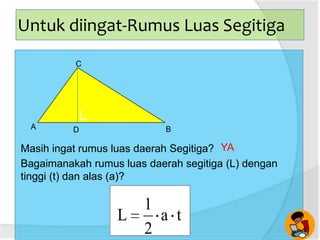 Untuk diingat-Rumus Luas Segitiga
A B
C
D
Masih ingat rumus luas daerah Segitiga? YA
Bagaimanakah rumus luas daerah segitiga (L) dengan
tinggi (t) dan alas (a)?
ta
2
1
L
 