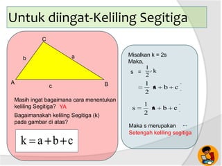 Untuk diingat-Keliling Segitiga
Masih ingat bagaimana cara menentukan
keliling Segitiga? YA
Bagaimanakah keliling Segitiga (k)
pada gambar di atas?
cbak
A
a
Bc
b
C
Misalkan k = 2s
Maka,
s = ...
...
k
2
1
cba
2
1
cba
2
1
s
Maka s merupakan
Setengah keliling segitiga
 