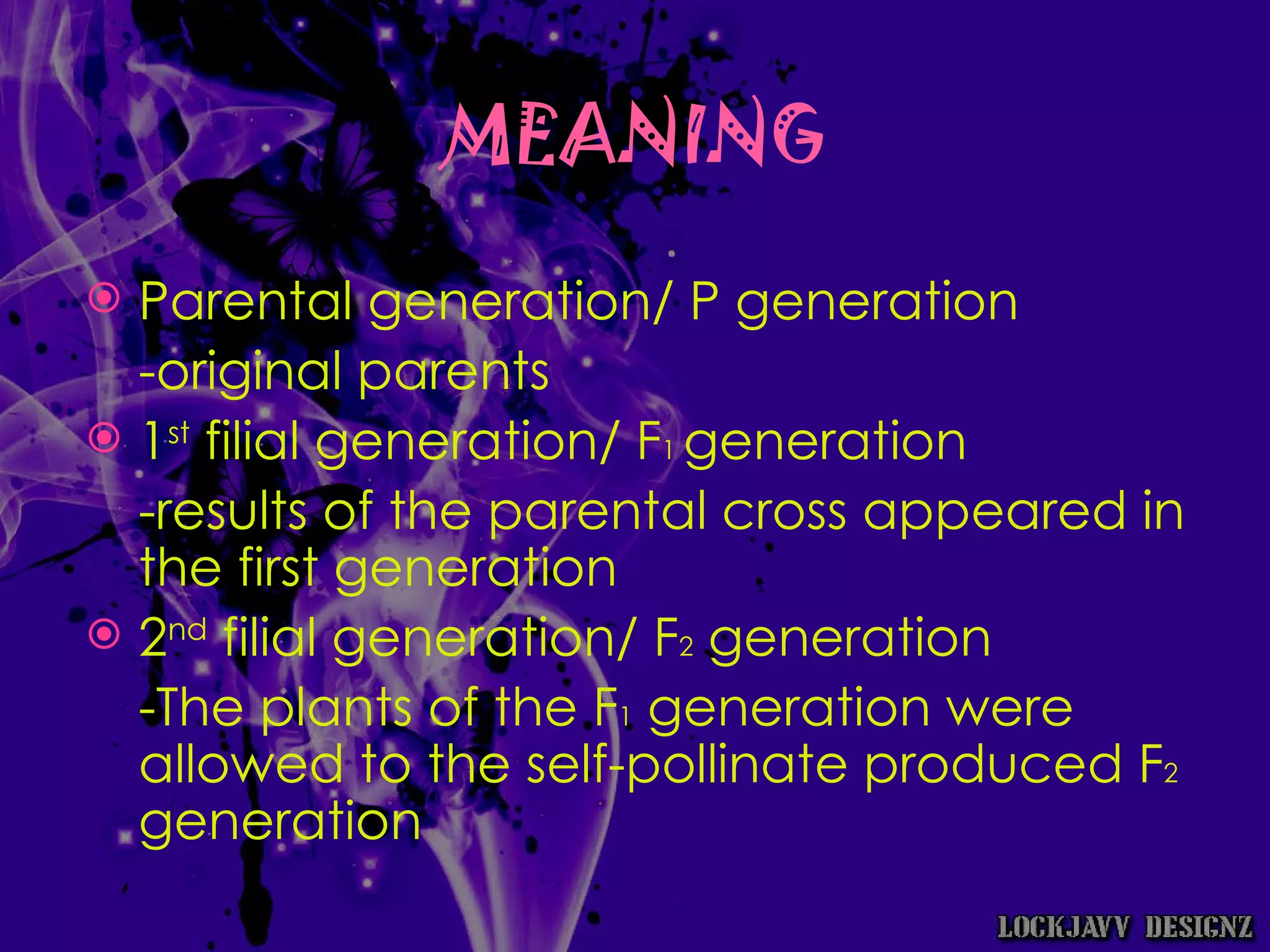 MEANING Parental generation/ P generation -original parents 1 st  filial generation/ F 1  generation -results of the parental cross appeared in the first generation 2 nd  filial generation/ F 2  generation -The plants of the F 1  generation were allowed to the self-pollinate produced F 2  generation 
