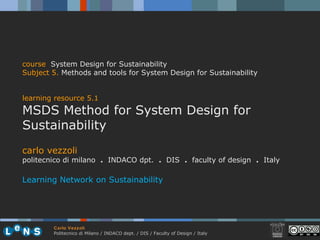 carlo vezzoli politecnico di milano  .  INDACO dpt.  .   DIS  .  faculty of design  .   Italy Learning Network on Sustainability course   System Design for Sustainability Subject 5 .   Methods and tools for System Design for Sustainability learning resource 5.1 MSDS Method for System Design for Sustainability 