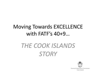 Moving Towards EXCELLENCE with FATF’s 40+9… THE COOK ISLANDS STORY Financial Supervisory Commission Cook Islands 