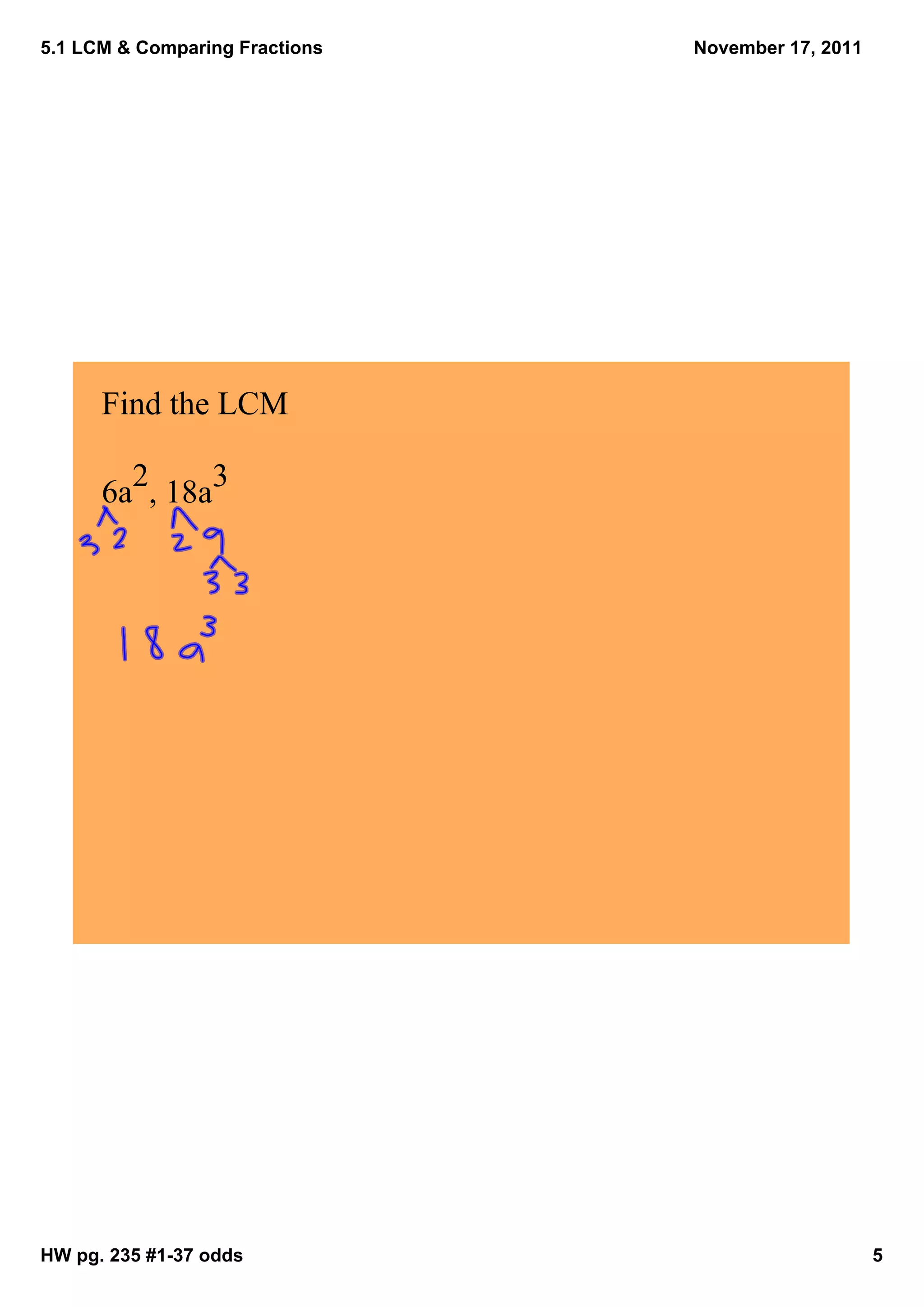 5.1 LCM & Comparing Fractions   November 17, 2011




      Find the LCM

      6a2, 18a3




HW pg. 235 #1­37 odds                               5
 