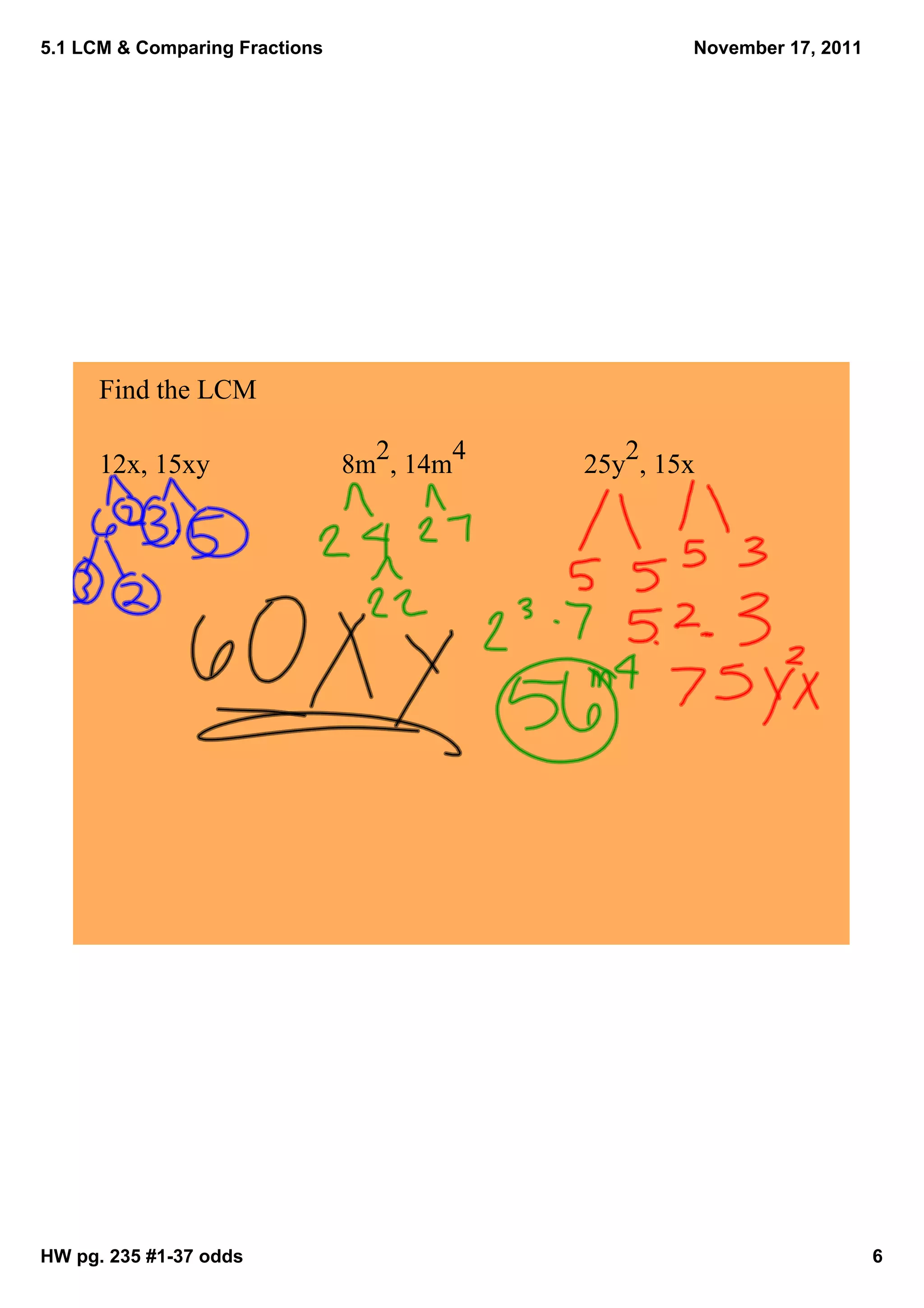 5.1 LCM & Comparing Fractions                        November 17, 2011




      Find the LCM

                                  2      4      2
      12x, 15xy                 8m , 14m     25y , 15x




HW pg. 235 #1­37 odds                                                    6
 