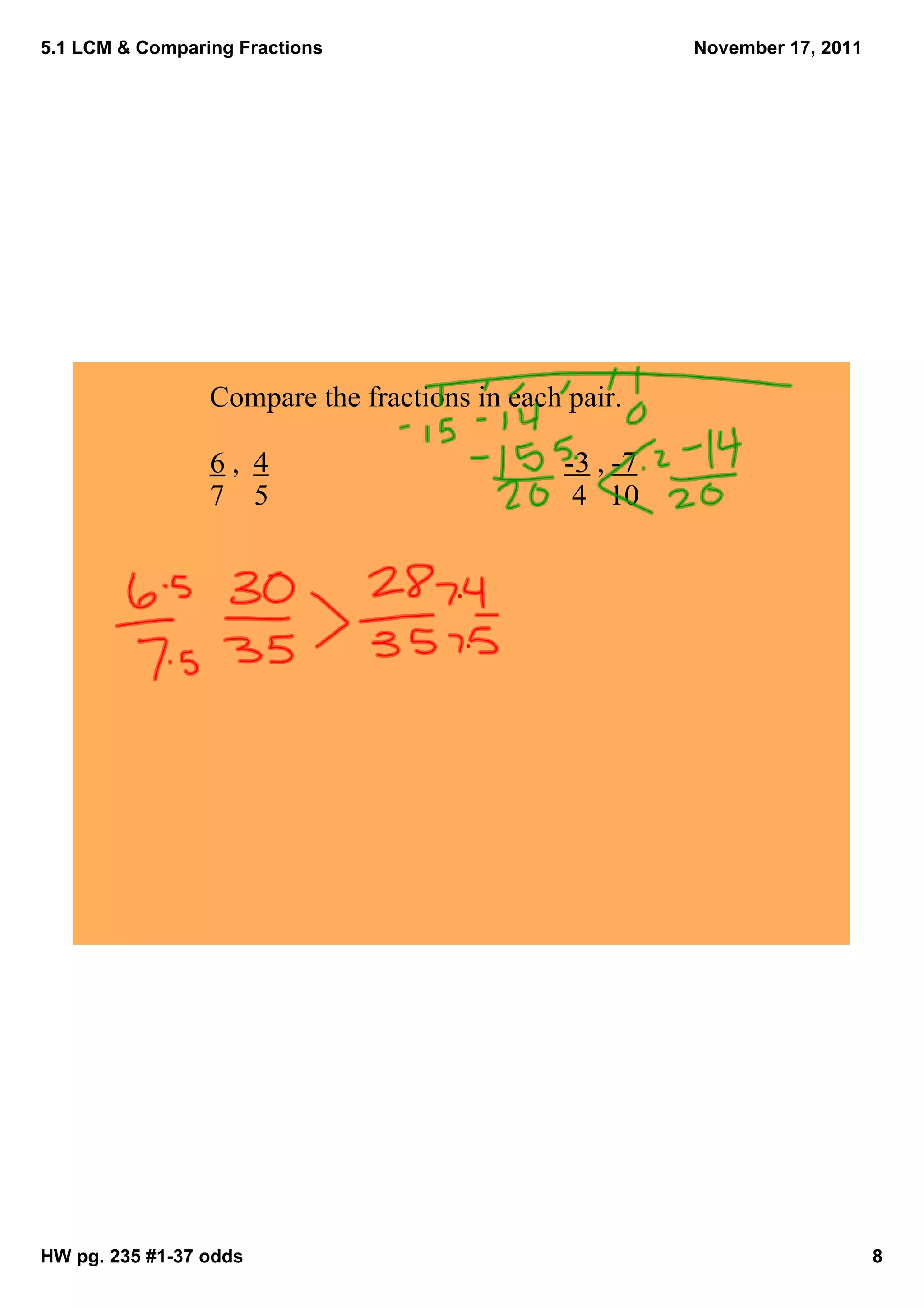 5.1 LCM & Comparing Fractions                            November 17, 2011




                 Compare the fractions in each pair.  

                 6 ,  4                        ­3 , ­7
                 7    5                         4   10




HW pg. 235 #1­37 odds                                                        8
 