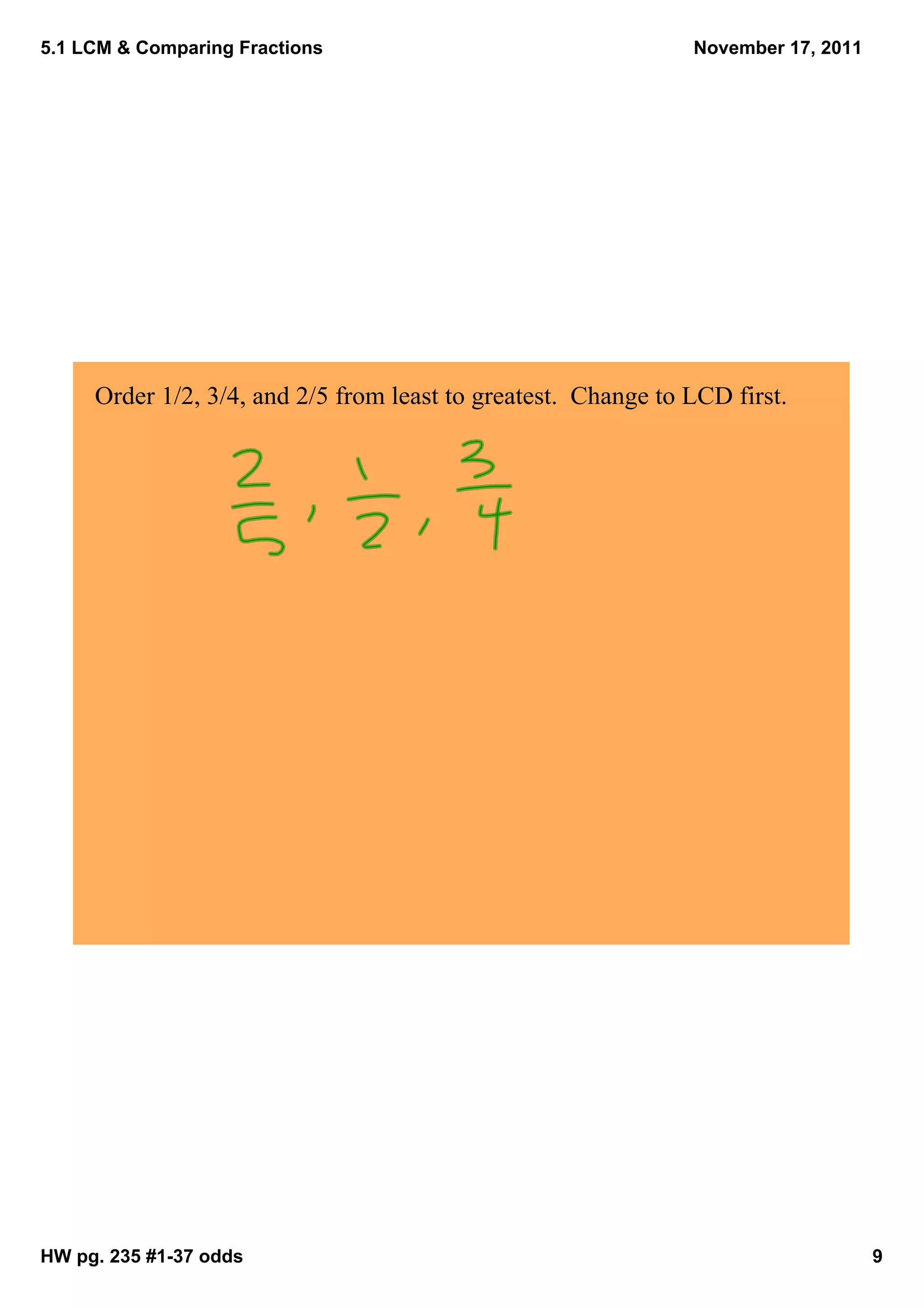 5.1 LCM & Comparing Fractions                                   November 17, 2011




     Order 1/2, 3/4, and 2/5 from least to greatest.  Change to LCD first. 




HW pg. 235 #1­37 odds                                                               9
 