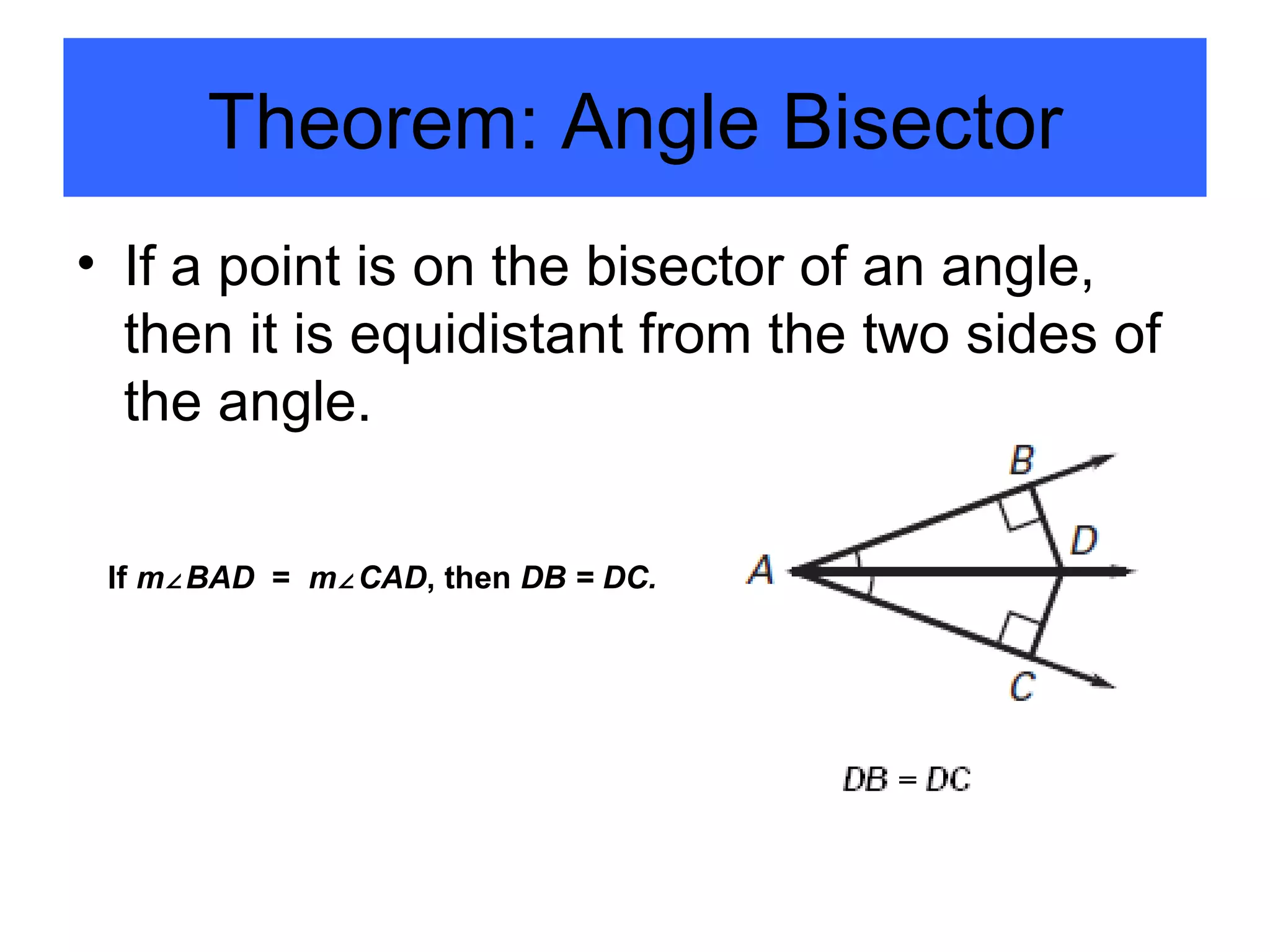 If a point is on the bisector of an angle, then it is equidistant from the two sides of the angle. Theorem: Angle Bisector If  m ∠ BAD   =  m ∠ CAD , then  DB = DC. 