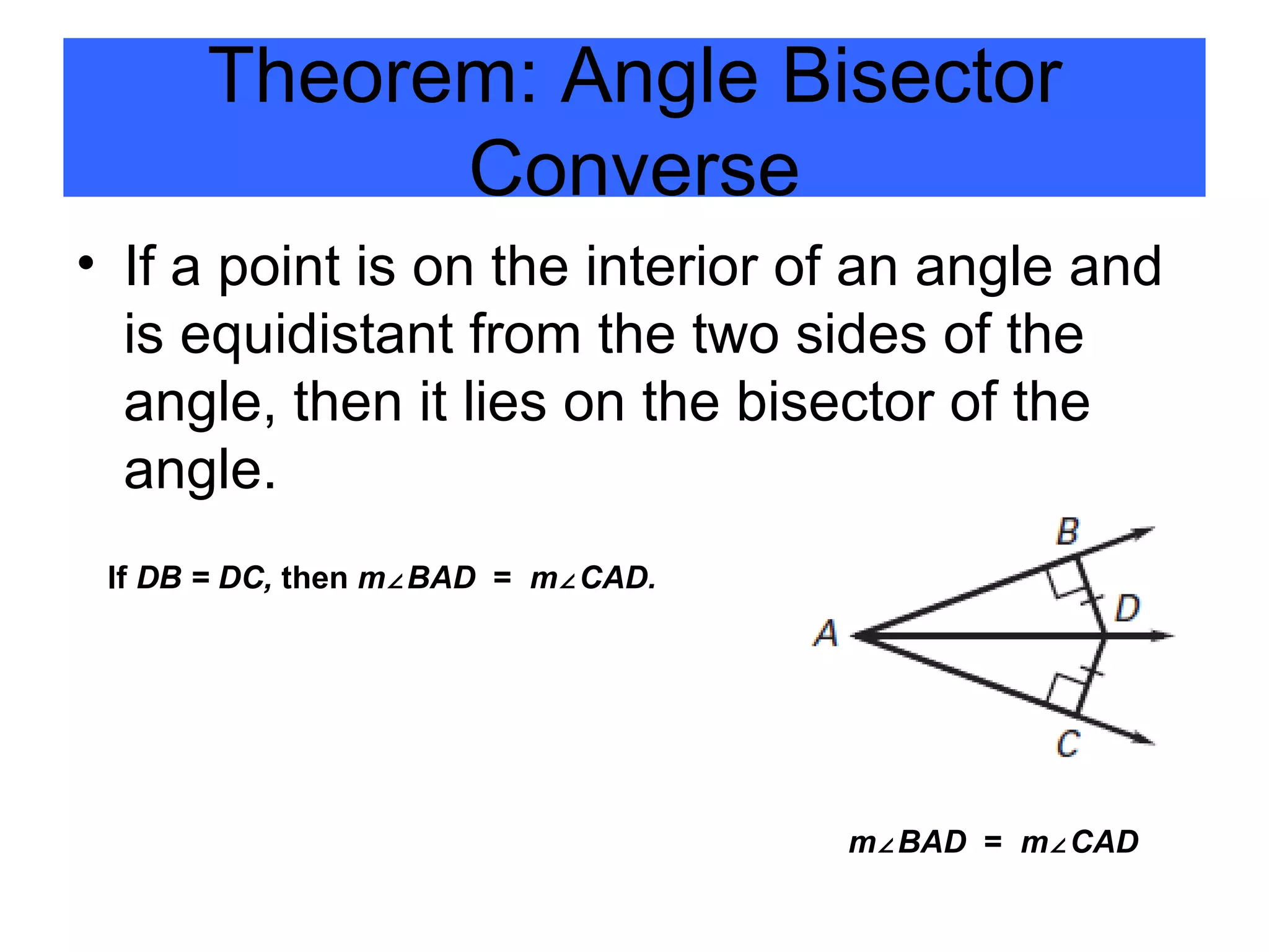 If a point is on the interior of an angle and is equidistant from the two sides of the angle, then it lies on the bisector of the angle. Theorem: Angle Bisector Converse If  DB = DC,  then  m ∠ BAD   =  m ∠ CAD. m ∠ BAD   =  m ∠ CAD 