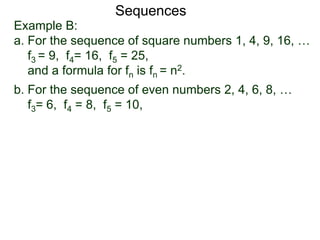 Example B:
a. For the sequence of square numbers 1, 4, 9, 16, …
f3 = 9, f4= 16, f5 = 25,
and a formula for fn is fn = n2.
b. For the sequence of even numbers 2, 4, 6, 8, …
f3= 6, f4 = 8, f5 = 10,
Sequences
 