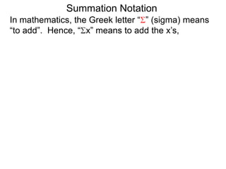 In mathematics, the Greek letter “ ” (sigma) means
“to add”. Hence, “ x” means to add the x’s,
Summation Notation
 