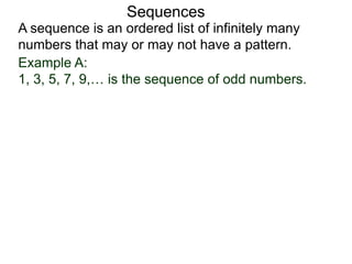 A sequence is an ordered list of infinitely many
numbers that may or may not have a pattern.
Sequences
Example A:
1, 3, 5, 7, 9,… is the sequence of odd numbers.
 