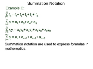 Example C:
fk = f4+ f5+ f6+ f7+ f8k=4
8
ai = a2+ a3+ a4+ a5i=2
5
xjyj = x6y6+ x7y7+ x8y8+ x9y9j=6
9
aj = an+ an+1+ an+2+ an+3j=n
n+3
Summation Notation
Summation notation are used to express formulas in
mathematics.
 