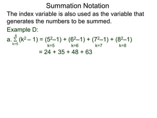 Example D:
a. (k2 – 1) = (52–1) + (62–1) + (72–1) + (82–1)
= 24 + 35 + 48 + 63
k=5
8
The index variable is also used as the variable that
generates the numbers to be summed.
k=5 k=6 k=7 k=8
Summation Notation
 