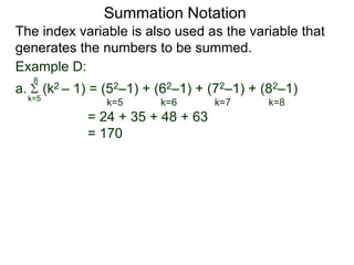 a. (k2 – 1) = (52–1) + (62–1) + (72–1) + (82–1)
= 24 + 35 + 48 + 63
= 170
k=5
8
The index variable is also used as the variable that
generates the numbers to be summed.
k=5 k=6 k=7 k=8
Summation Notation
Example D:
 