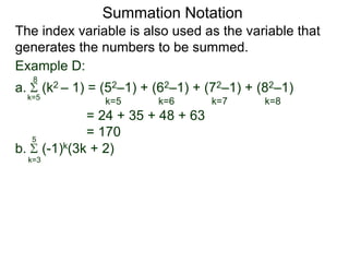 a. (k2 – 1) = (52–1) + (62–1) + (72–1) + (82–1)
= 24 + 35 + 48 + 63
= 170
k=5
8
The index variable is also used as the variable that
generates the numbers to be summed.
k=5 k=6 k=7 k=8
Summation Notation
b. (-1)k(3k + 2)
k=3
5
Example D:
 