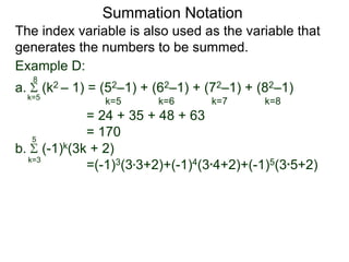 a. (k2 – 1) = (52–1) + (62–1) + (72–1) + (82–1)
= 24 + 35 + 48 + 63
= 170
k=5
8
The index variable is also used as the variable that
generates the numbers to be summed.
k=5 k=6 k=7 k=8
Summation Notation
b. (-1)k(3k + 2)
=(-1)3(3*3+2)+(-1)4(3*4+2)+(-1)5(3*5+2)k=3
5
Example D:
 
