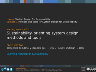 carlo vezzoli politecnico di milano  .  INDACO dpt.  .   DIS  .  faculty of design  .   Italy Learning Network on Sustainability course   System Design for Sustainability Subject 5 .   Methods and tools for System Design for Sustainability learning resource 5.1 Sustainability-orienting system design methods and tools 