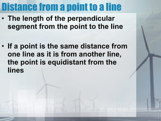 Distance from a point to a line The length of the perpendicular segment from the point to the line If a point is the same distance from one line as it is from another line, the point is equidistant from the lines 