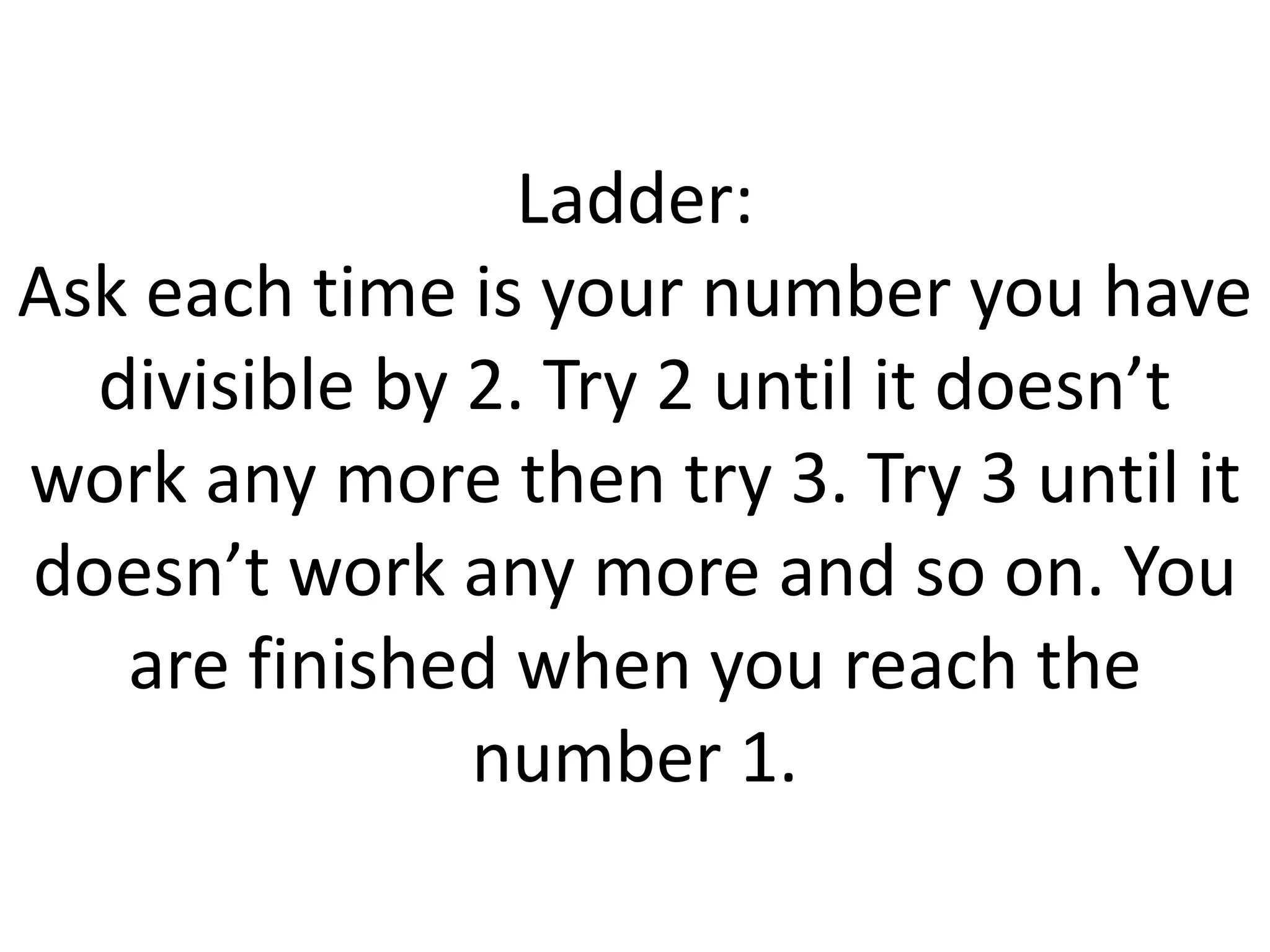 Ladder:
Ask each time is your number you have
divisible by 2. Try 2 until it doesn’t
work any more then try 3. Try 3 until it
doesn’t work any more and so on. You
are finished when you reach the
number 1.
 