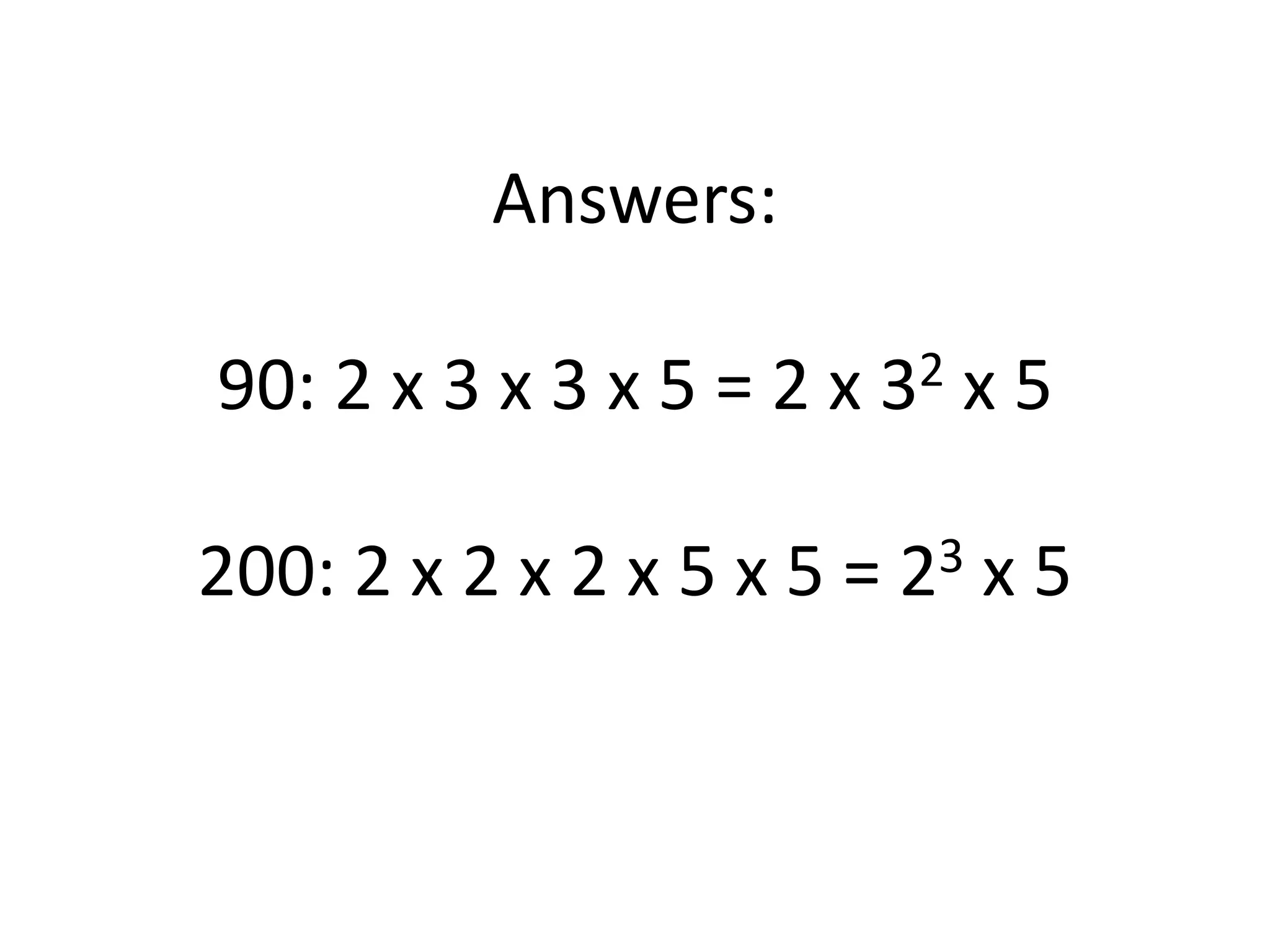 Answers:
90: 2 x 3 x 3 x 5 = 2 x 32 x 5
200: 2 x 2 x 2 x 5 x 5 = 23 x 5
 