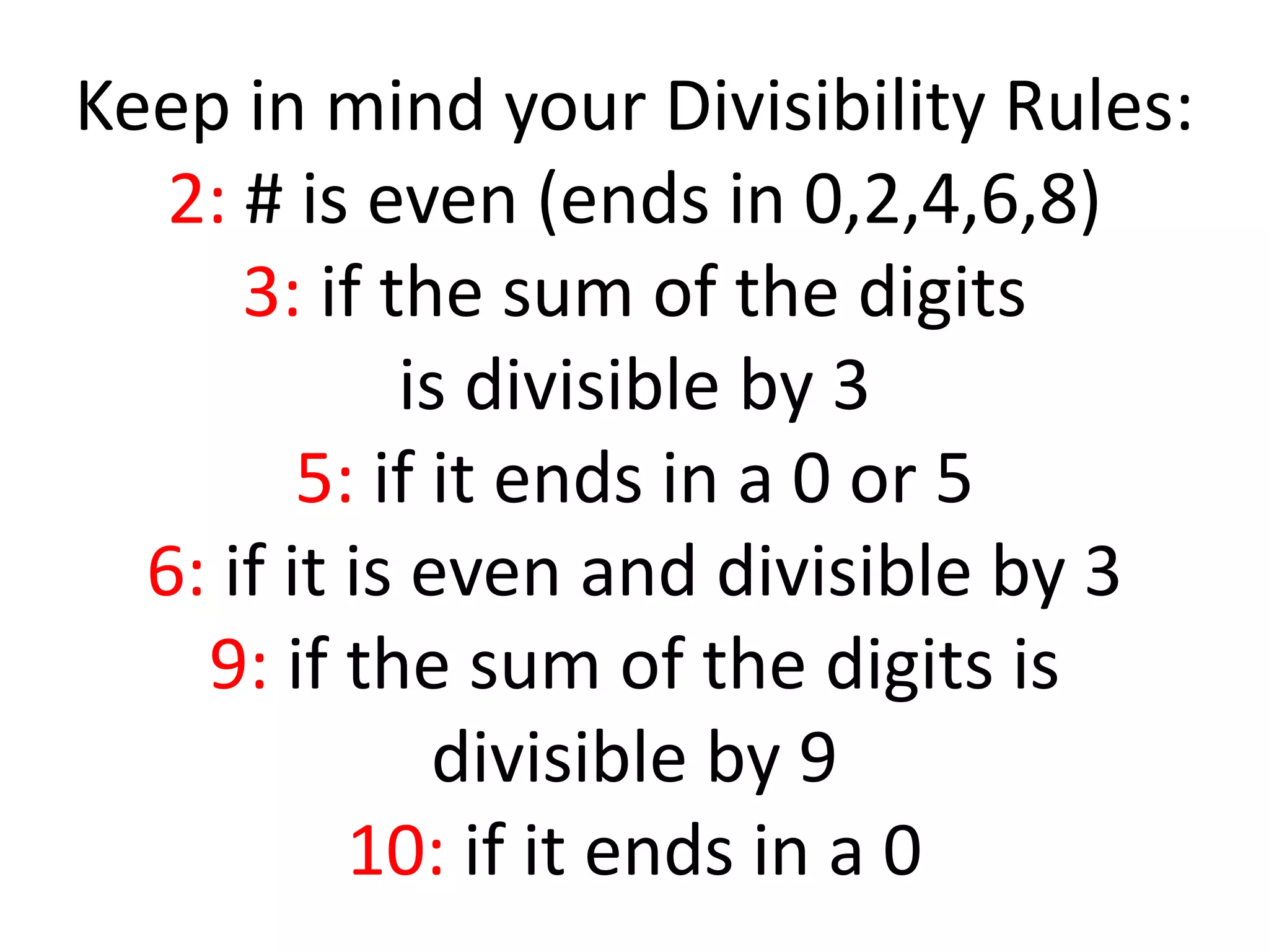 Keep in mind your Divisibility Rules:
2: # is even (ends in 0,2,4,6,8)
3: if the sum of the digits
is divisible by 3
5: if it ends in a 0 or 5
6: if it is even and divisible by 3
9: if the sum of the digits is
divisible by 9
10: if it ends in a 0
 