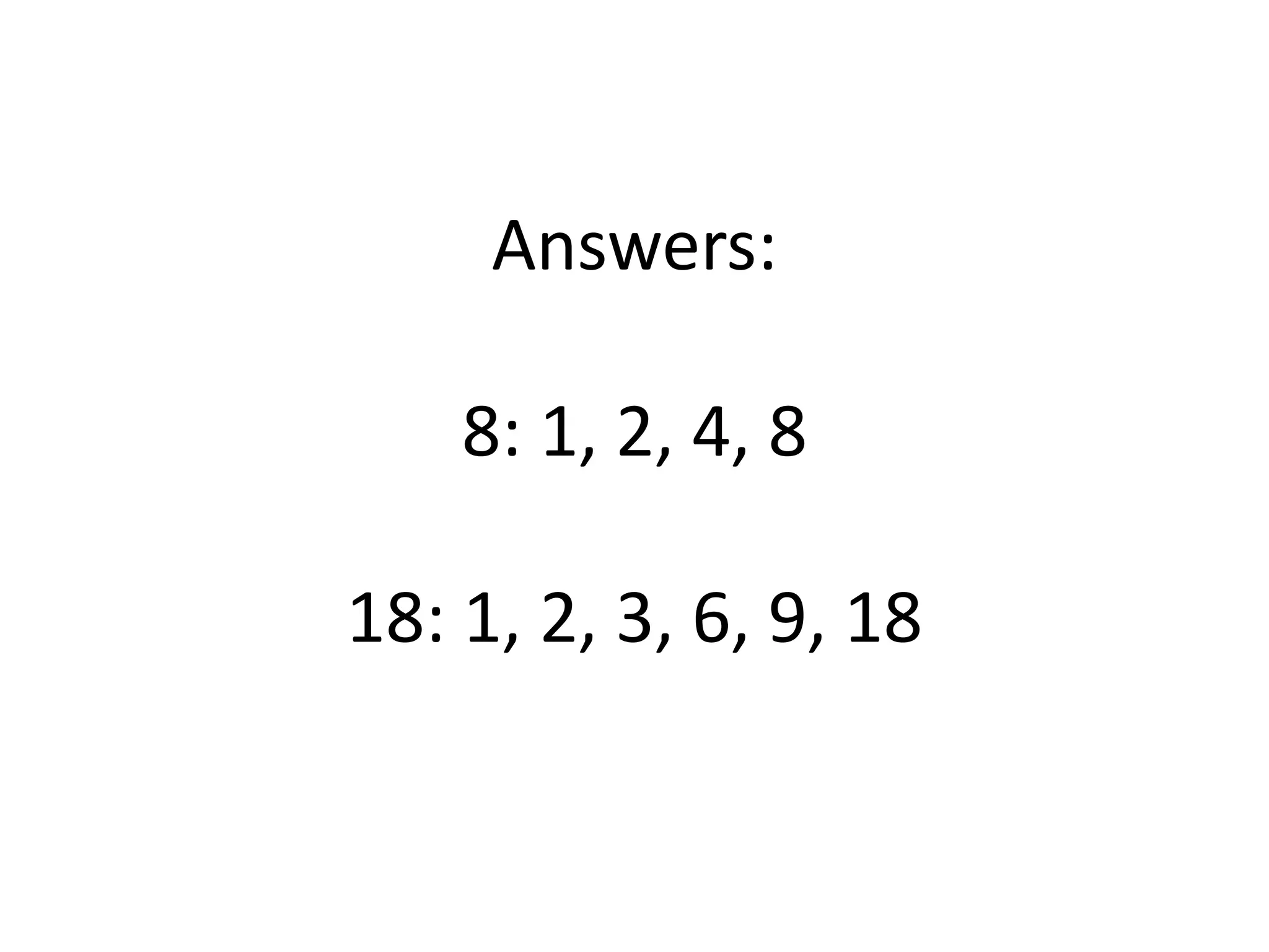 Answers:
8: 1, 2, 4, 8
18: 1, 2, 3, 6, 9, 18
 