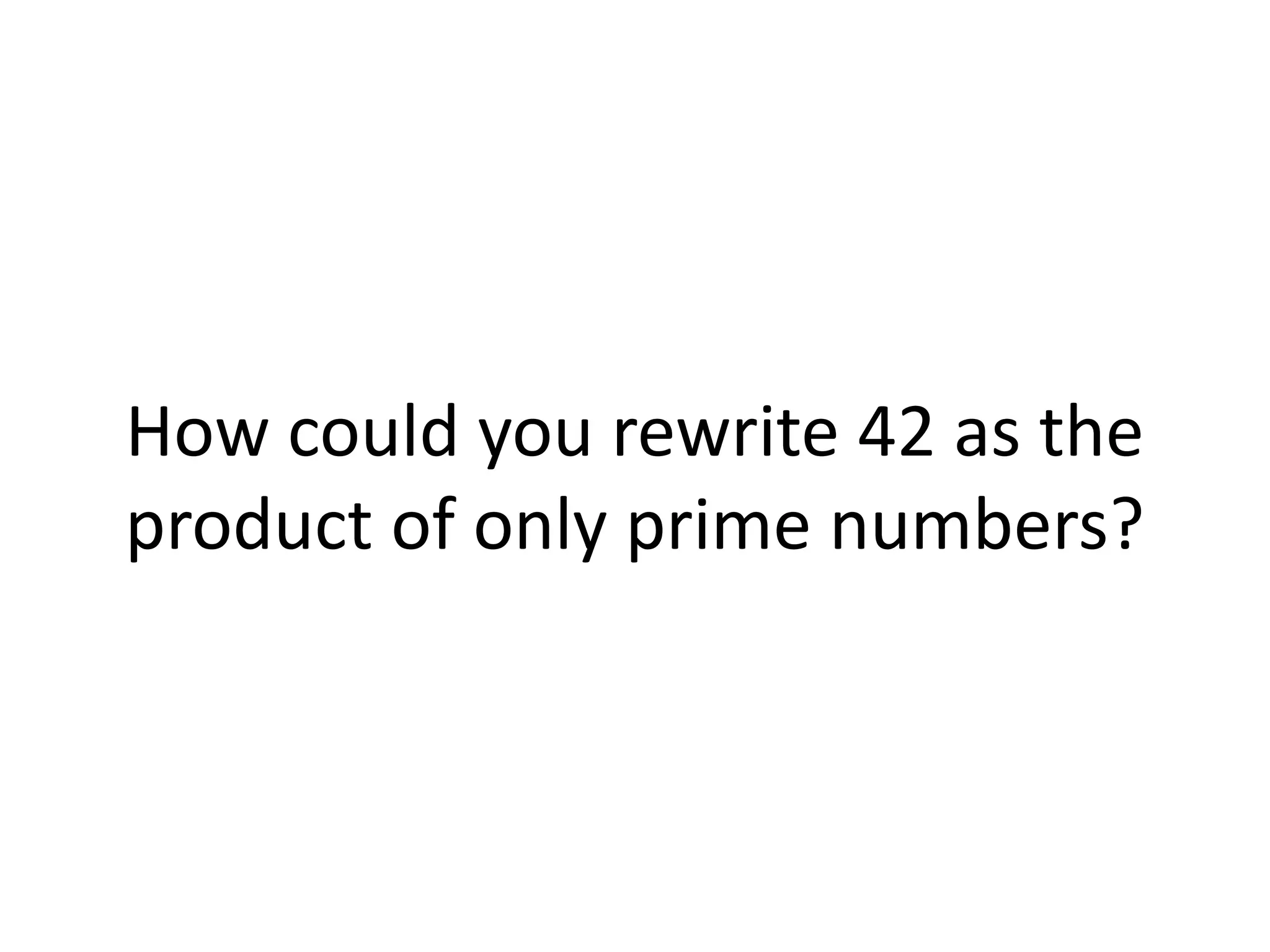 How could you rewrite 42 as the
product of only prime numbers?
 