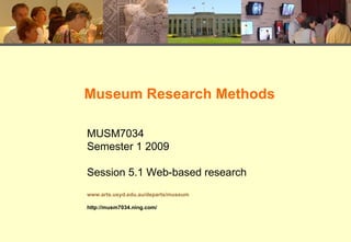 Museum Research Methods MUSM7034 Semester 1 2009 Session 5.1 Web-based research www.arts.usyd.edu.au/departs/museum http://musm7034.ning.com/ 