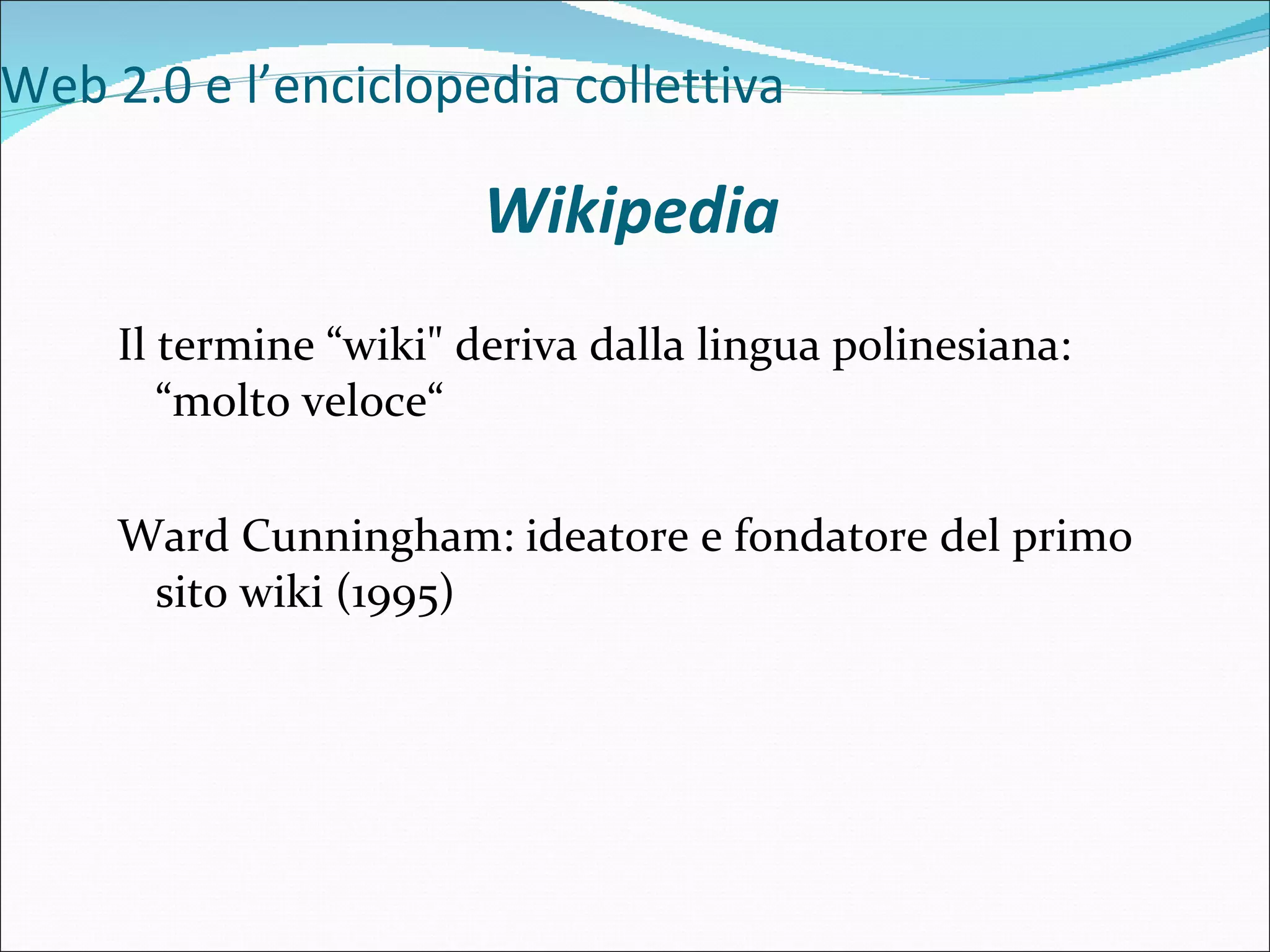 Web 2.0 e l’enciclopedia collettiva Il termine “wiki&quot; deriva dalla lingua polinesiana: “molto veloce“ Ward Cunningham: ideatore e fondatore del primo sito wiki (1995) Wikipedia 