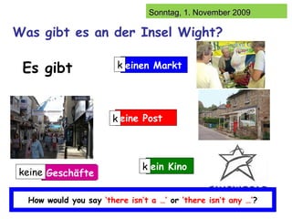 Was gibt es an der Insel Wight? Es gibt How would you say  ‘there isn’t a …’  or  ‘there isn’t any …’ ? k k k keine einen Markt eine Post ein Kino Geschäfte 