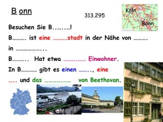 Besuchen Sie B..…..…! B………. ist  eine ……….stadt  in der N ähe von ……….  in ………………...  B………..  Hat etwa  ……….…… Einwohner . In B………… gibt es  einen …….. ,  eine  … ..  und  das ………….……  von Beethovan . 313.295 B........ onn Köln Bonn 