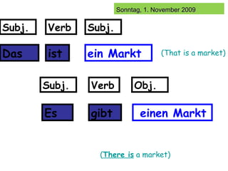 Das  ist  ein Markt Subj. Verb Subj. Subj. Verb Obj. Es gibt einen Markt (That is a market) ( There is  a market) 